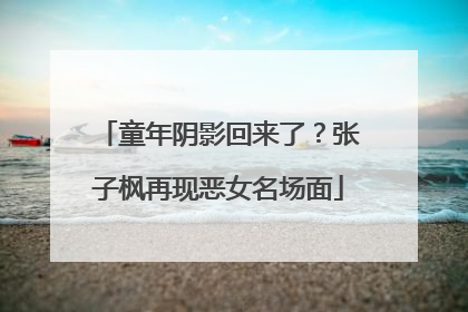 童年阴影回来了？张子枫再现恶女名场面