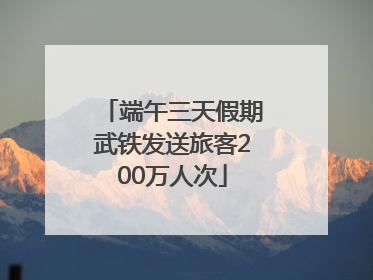 端午三天假期武铁发送旅客200万人次
