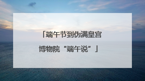 端午节到伪满皇宫博物院“端午说”