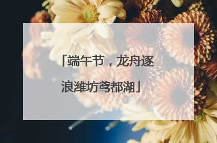 端午节，龙舟逐浪潍坊鸢都湖