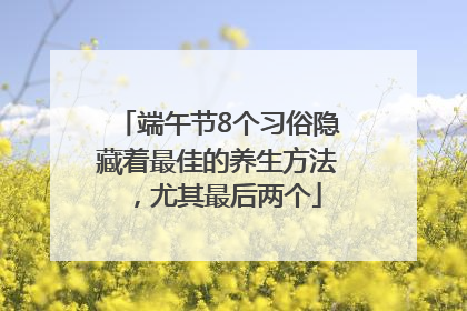 端午节8个习俗隐藏着最佳的养生方法，尤其最后两个