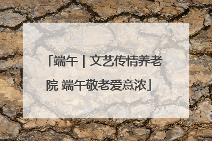 端午｜文艺传情养老院 端午敬老爱意浓