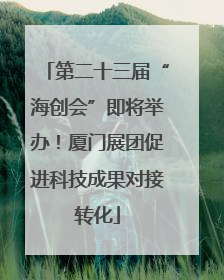 第二十三届“海创会”即将举办！厦门展团促进科技成果对接转化