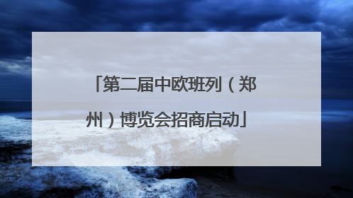 第二届中欧班列（郑州）博览会招商启动