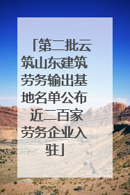 第二批云筑山东建筑劳务输出基地名单公布 近二百家劳务企业入驻
