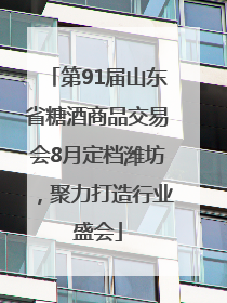 第91届山东省糖酒商品交易会8月定档潍坊，聚力打造行业盛会