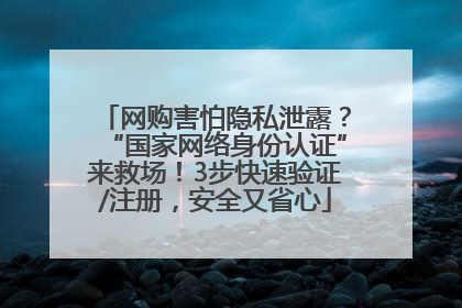 网购害怕隐私泄露？“国家网络身份认证”来救场！3步快速验证/注册，安全又省心