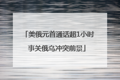 美俄元首通话超1小时 事关俄乌冲突前景