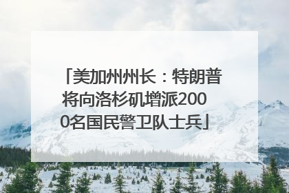 美加州州长：特朗普将向洛杉矶增派2000名国民警卫队士兵