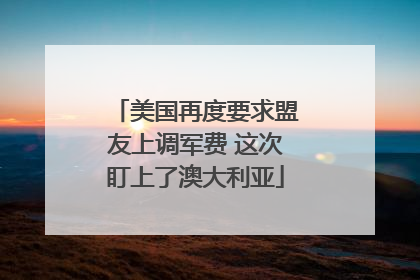美国再度要求盟友上调军费 这次盯上了澳大利亚