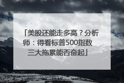 美股还能走多高？分析师：得看标普500指数三大拖累能否奋起