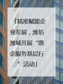 精准赋能企业发展，潍坊潍城开展“惠企服务基层行”活动