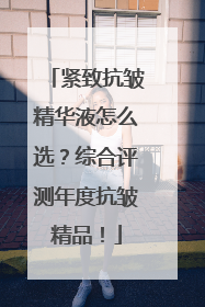 紧致抗皱精华液怎么选？综合评测年度抗皱精品！
