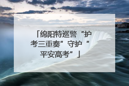 绵阳特巡警“护考三重奏”守护“平安高考”