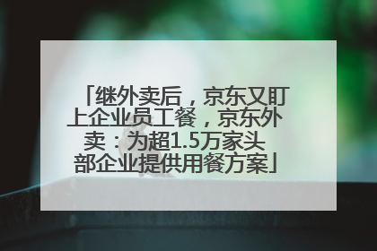 继外卖后，京东又盯上企业员工餐，京东外卖：为超1.5万家头部企业提供用餐方案