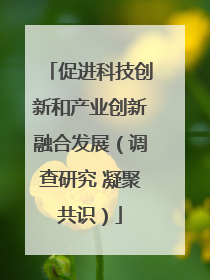 促进科技创新和产业创新融合发展（调查研究 凝聚共识）