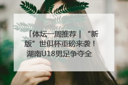 体坛一周推荐｜“新版”世俱杯重磅来袭！湖南U18男足争夺全运资格！郑钦文“草地”很忙……