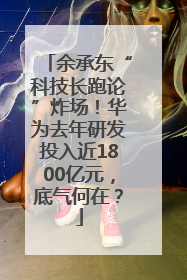 余承东“科技长跑论”炸场！华为去年研发投入近1800亿元，底气何在？