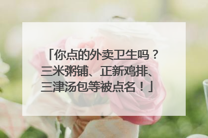 你点的外卖卫生吗？三米粥铺、正新鸡排、三津汤包等被点名！
