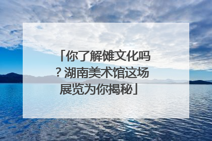 你了解傩文化吗？湖南美术馆这场展览为你揭秘