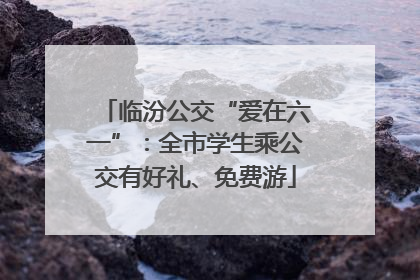 临汾公交“爱在六一”：全市学生乘公交有好礼、免费游