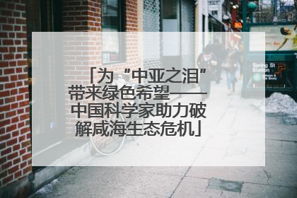 为“中亚之泪”带来绿色希望——中国科学家助力破解咸海生态危机
