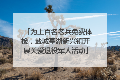 为上百名老兵免费体检，盐城亭湖新兴镇开展关爱退役军人活动