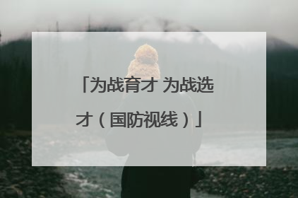 为战育才 为战选才（国防视线）