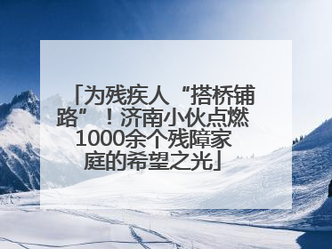 为残疾人“搭桥铺路”！济南小伙点燃1000余个残障家庭的希望之光