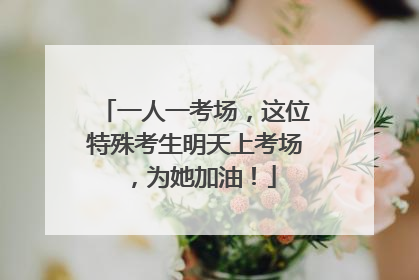 一人一考场，这位特殊考生明天上考场，为她加油！