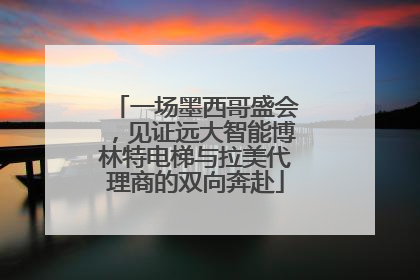一场墨西哥盛会，见证远大智能博林特电梯与拉美代理商的双向奔赴