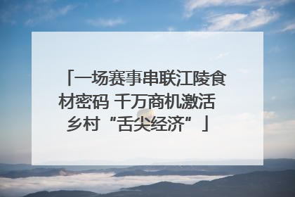 一场赛事串联江陵食材密码 千万商机激活乡村“舌尖经济”