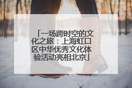 一场跨时空的文化之旅：上海虹口区中华优秀文化体验活动亮相北京