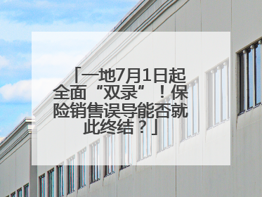 一地7月1日起全面“双录”！保险销售误导能否就此终结？