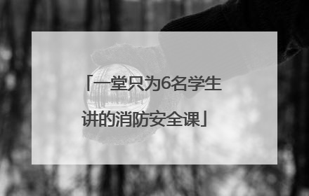 一堂只为6名学生讲的消防安全课