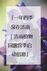 一年四季·泉在济南｜济南植物园露营季启动招募