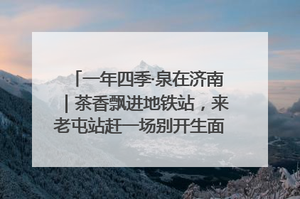 一年四季·泉在济南｜茶香飘进地铁站，来老屯站赶一场别开生面的“茶韵市集”！