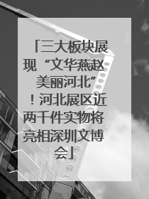 三大板块展现“文华燕赵 美丽河北”！河北展区近两千件实物将亮相深圳文博会