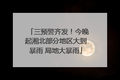 三预警齐发！今晚起湘北部分地区大到暴雨 局地大暴雨