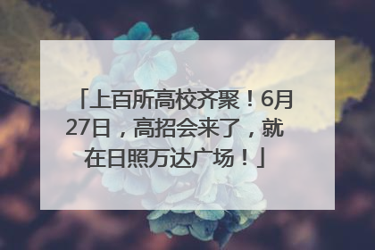 上百所高校齐聚！6月27日，高招会来了，就在日照万达广场！