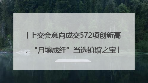 上交会意向成交572项创新高，“月壤成纤”当选镇馆之宝