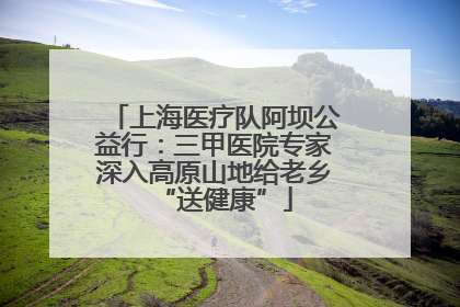 上海医疗队阿坝公益行：三甲医院专家深入高原山地给老乡“送健康”