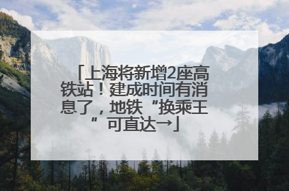 上海将新增2座高铁站！建成时间有消息了，地铁“换乘王”可直达→