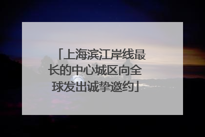 上海滨江岸线最长的中心城区向全球发出诚挚邀约