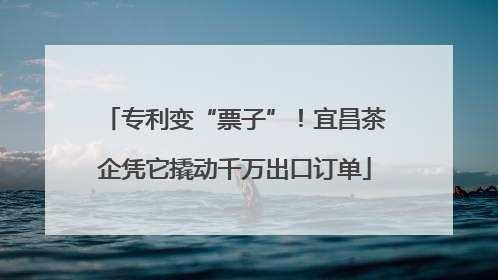 专利变“票子”！宜昌茶企凭它撬动千万出口订单