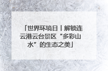 世界环境日丨解锁连云港云台景区“多彩山水”的生态之美