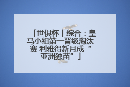世俱杯丨综合：皇马小组第一晋级淘汰赛 利雅得新月成“亚洲独苗”