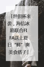 世俱杯来袭，海信冰箱联合FIFA送上夏日“鲜”爽美食搭子