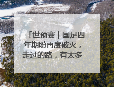 世预赛｜国足四年期盼再度破灭，走过的路，有太多的“意难平”