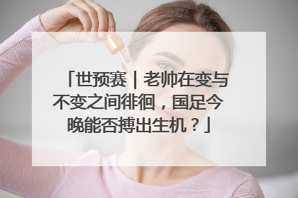 世预赛｜老帅在变与不变之间徘徊，国足今晚能否搏出生机？